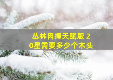 丛林肉搏天赋版 20星需要多少个木头